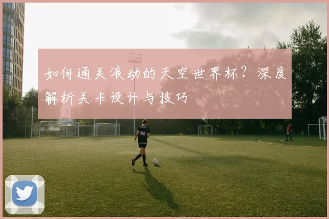 如何通关滚动的天空世界杯？深度解析关卡设计与技巧