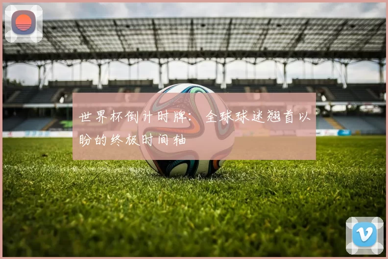 世界杯倒计时牌:全球球迷翘首以盼的终极时间轴
