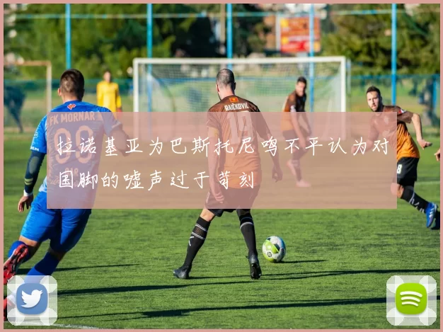 拉诺基亚为巴斯托尼鸣不平认为对国脚的嘘声过于苛刻