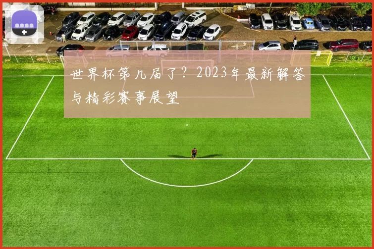 世界杯第几届了？2023年最新解答与精彩赛事展望