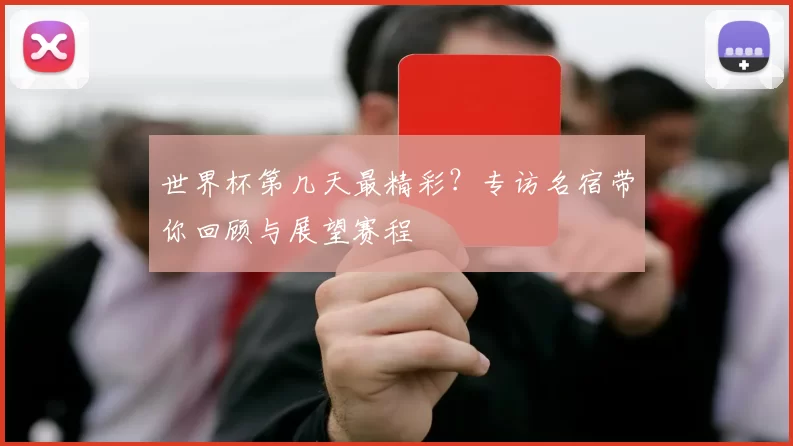 世界杯第几天最精彩?专访名宿带你回顾与展望赛程