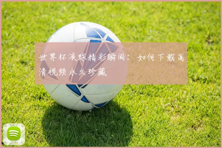 世界杯滚球精彩瞬间：如何下载高清视频永久珍藏