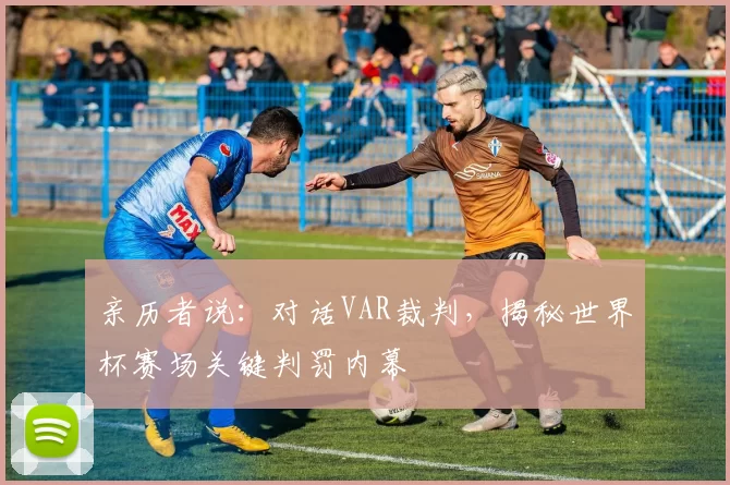 亲历者说:对话VAR裁判,揭秘世界杯赛场关键判罚内幕