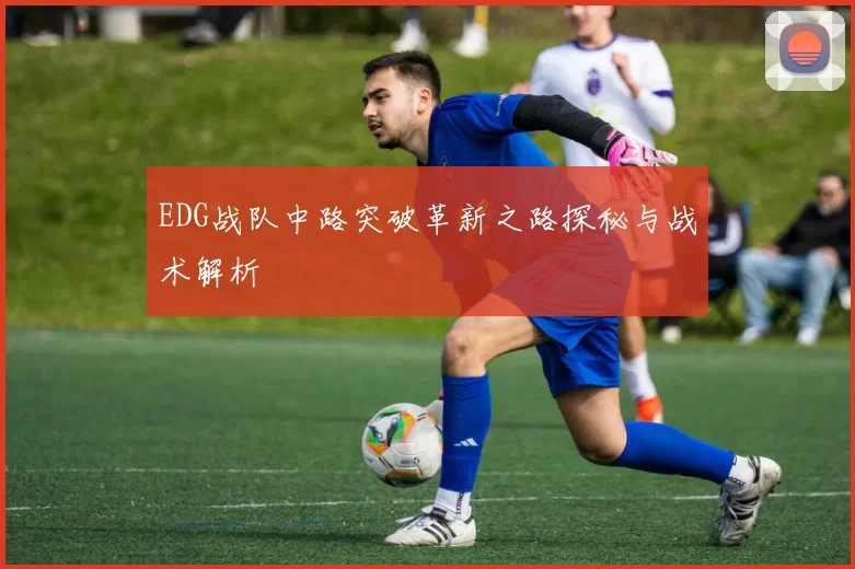 EDG战队中路突破革新之路探秘与战术解析