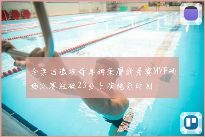全票当选埃奇库姆荣膺新秀赛MVP两场比赛狂砍23分上演绝杀时刻