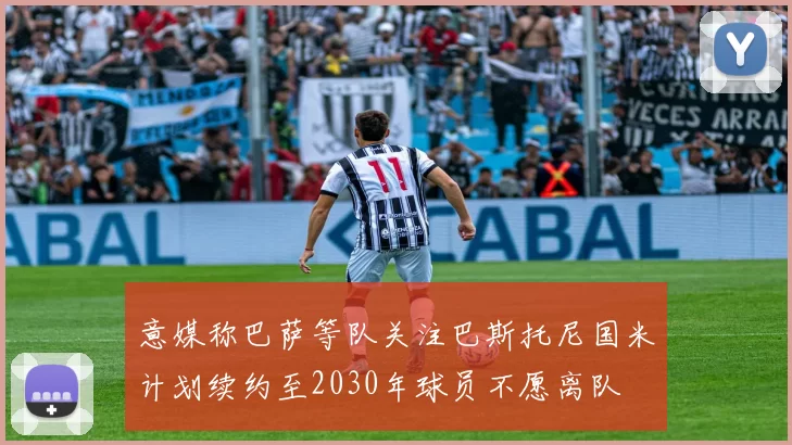 意媒称巴萨等队关注巴斯托尼国米计划续约至2030年球员不愿离队