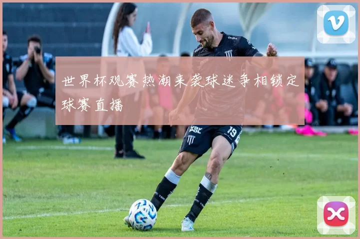 世界杯观赛热潮来袭球迷争相锁定球赛直播