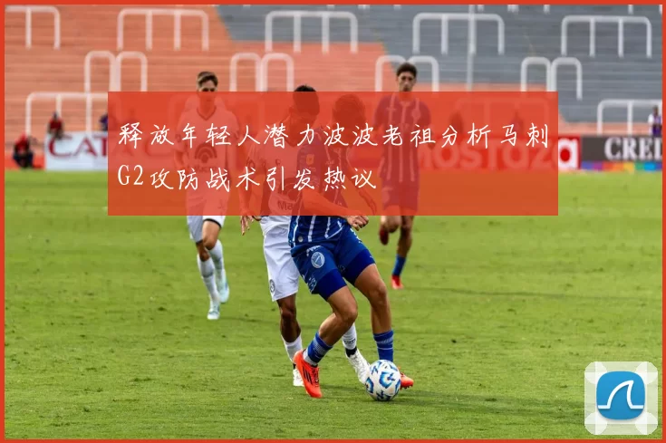 释放年轻人潜力波波老祖分析马刺G2攻防战术引发热议
