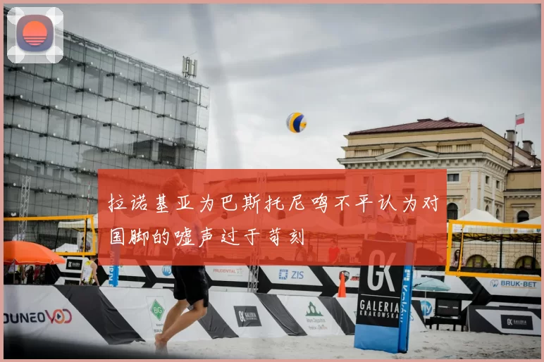 拉诺基亚为巴斯托尼鸣不平认为对国脚的嘘声过于苛刻
