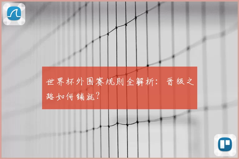 世界杯外围赛规则全解析:晋级之路如何铺就?