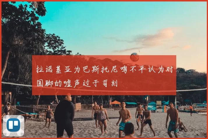 拉诺基亚为巴斯托尼鸣不平认为对国脚的嘘声过于苛刻