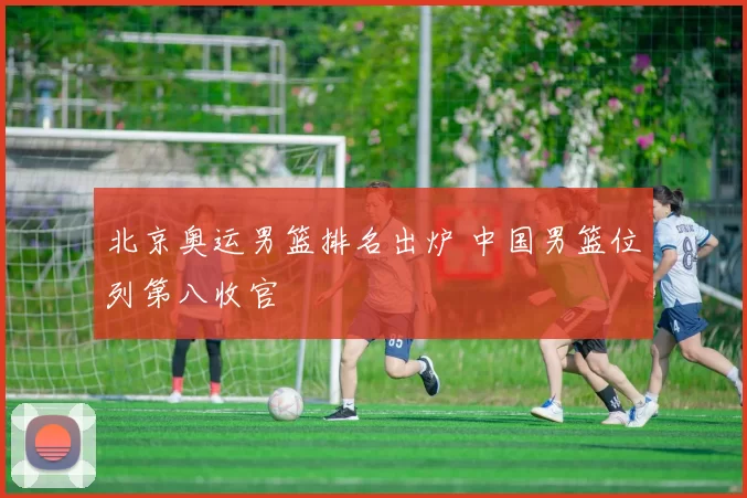 北京奥运男篮排名出炉 中国男篮位列第八收官