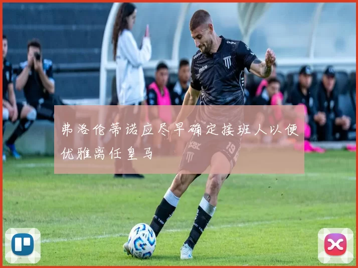 弗洛伦蒂诺应尽早确定接班人以便优雅离任皇马