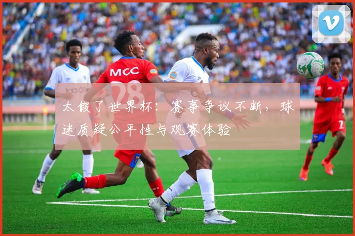 太假了世界杯：赛事争议不断，球迷质疑公平性与观赛体验