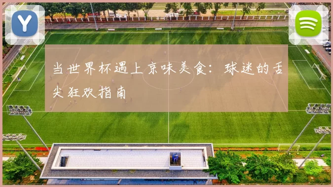 当世界杯遇上京味美食:球迷的舌尖狂欢指南