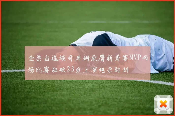 全票当选埃奇库姆荣膺新秀赛MVP两场比赛狂砍23分上演绝杀时刻