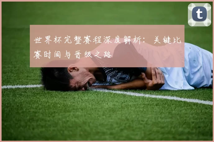 世界杯完整赛程深度解析:关键比赛时间与晋级之路
