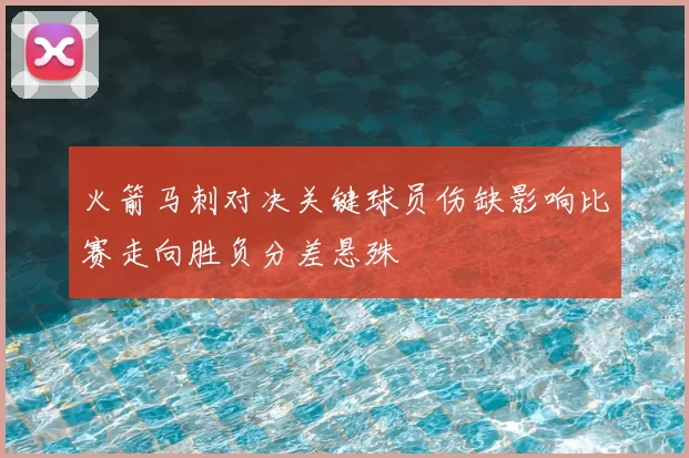 火箭马刺对决关键球员伤缺影响比赛走向胜负分差悬殊