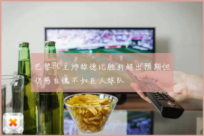 巴黎FC主帅称德比胜利超出预期但仍感自愧不如巨人球队