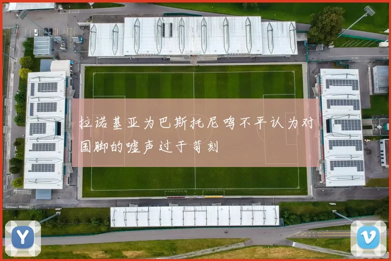 拉诺基亚为巴斯托尼鸣不平认为对国脚的嘘声过于苛刻