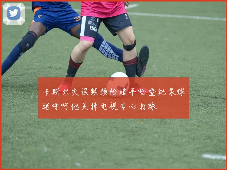 卡斯尔失误频频险追平哈登纪录球迷呼吁他关掉电视专心打球