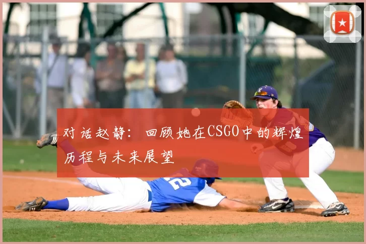 对话赵静:回顾她在CSGO中的辉煌历程与未来展望