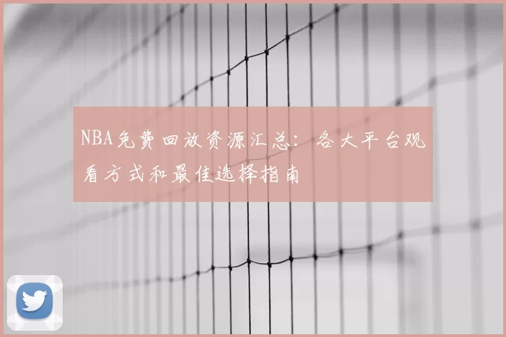 NBA免费回放资源汇总:各大平台观看方式和最佳选择指南