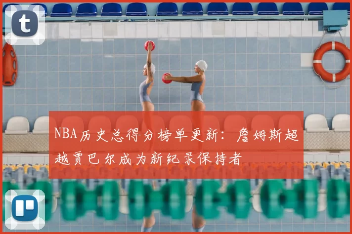 NBA历史总得分榜单更新:詹姆斯超越贾巴尔成为新纪录保持者