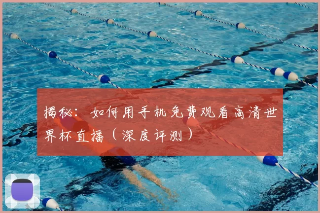 揭秘：如何用手机免费观看高清世界杯直播（深度评测）