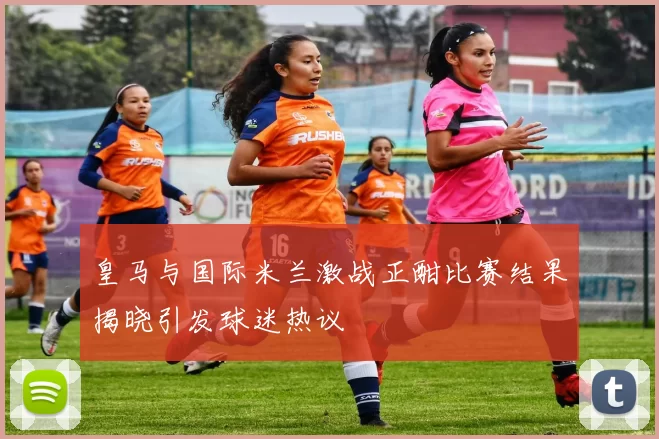 皇马与国际米兰激战正酣比赛结果揭晓引发球迷热议