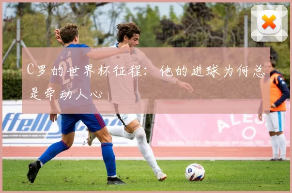 C罗的世界杯征程：他的进球为何总是牵动人心