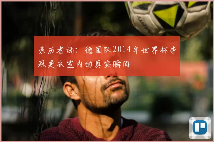 亲历者说:德国队2014年世界杯夺冠更衣室内的真实瞬间