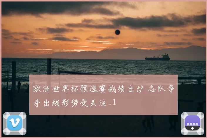 欧洲世界杯预选赛战绩出炉 各队争夺出线形势受关注_1