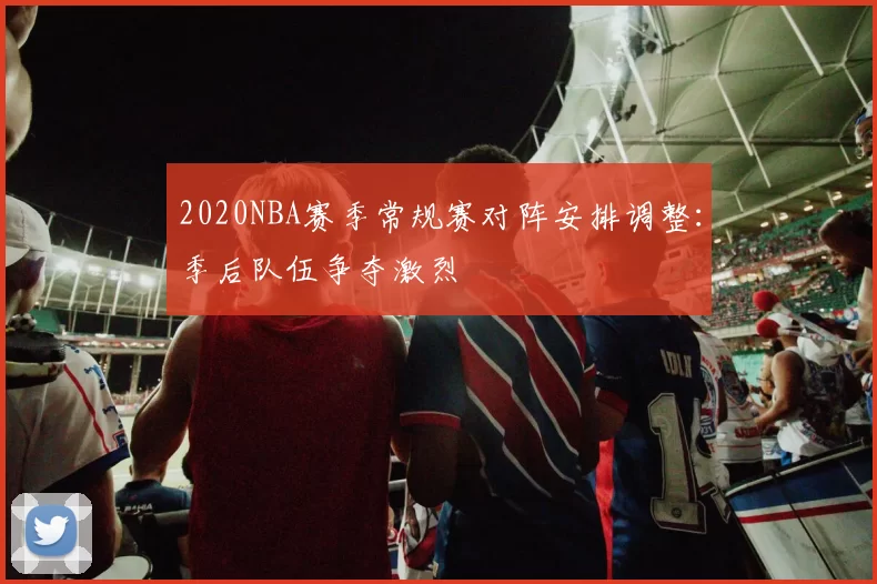 2020NBA赛季常规赛对阵安排调整:季后队伍争夺激烈