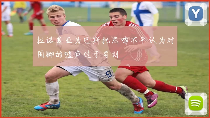 拉诺基亚为巴斯托尼鸣不平认为对国脚的嘘声过于苛刻