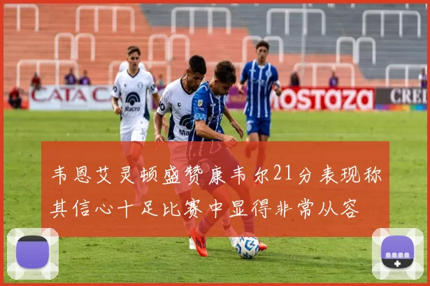 韦恩艾灵顿盛赞康韦尔21分表现称其信心十足比赛中显得非常从容