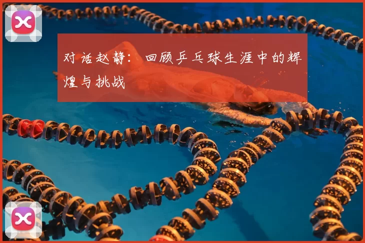 对话赵静:回顾乒乓球生涯中的辉煌与挑战