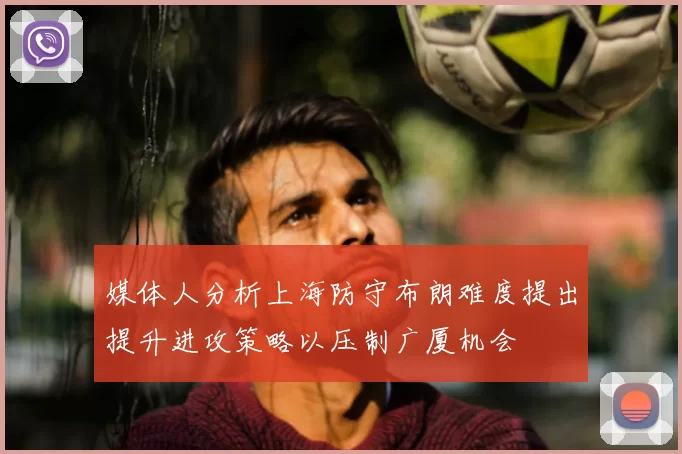 媒体人分析上海防守布朗难度提出提升进攻策略以压制广厦机会