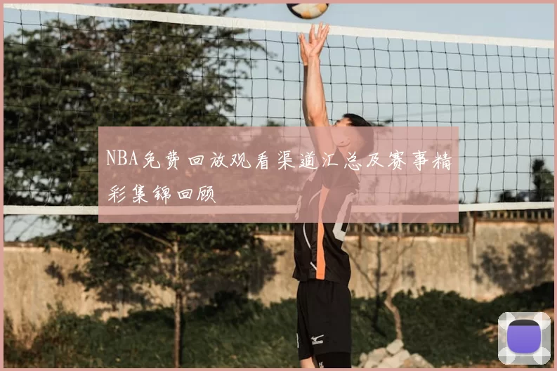 NBA免费回放观看渠道汇总及赛事精彩集锦回顾