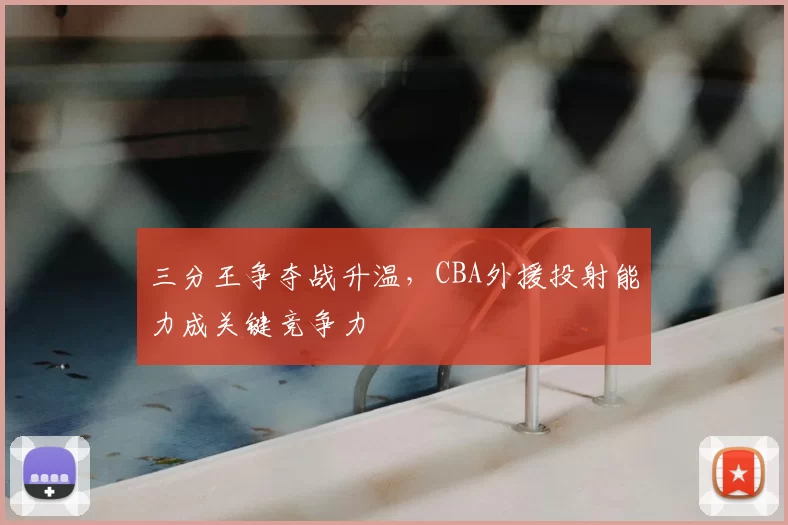 三分王争夺战升温,CBA外援投射能力成关键竞争力