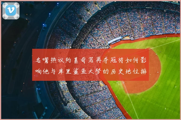 名嘴热议约基奇若再夺冠将如何影响他与库里鲨鱼大梦的历史地位排名