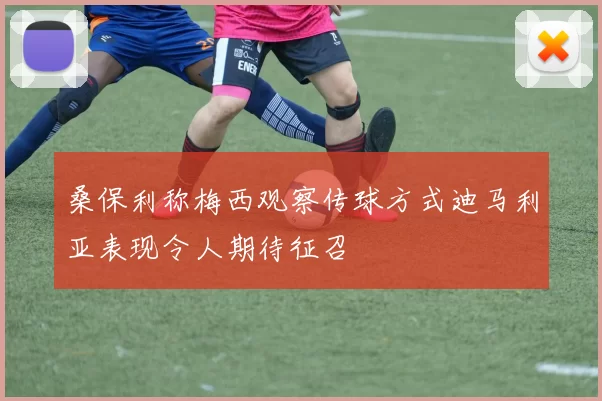 桑保利称梅西观察传球方式迪马利亚表现令人期待征召