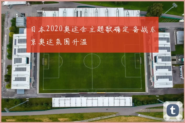 日本2020奥运会主题歌确定 备战东京奥运氛围升温