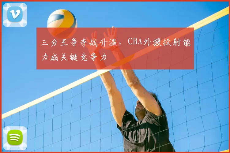 三分王争夺战升温,CBA外援投射能力成关键竞争力