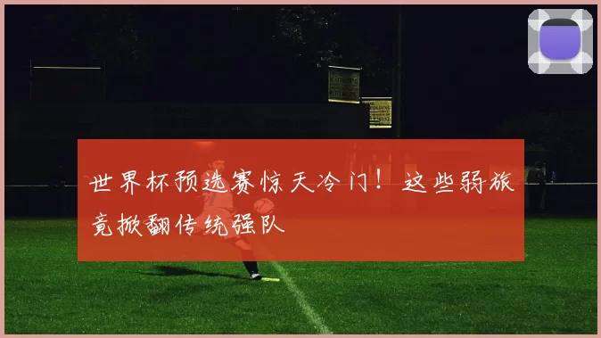 世界杯预选赛惊天冷门!这些弱旅竟掀翻传统强队