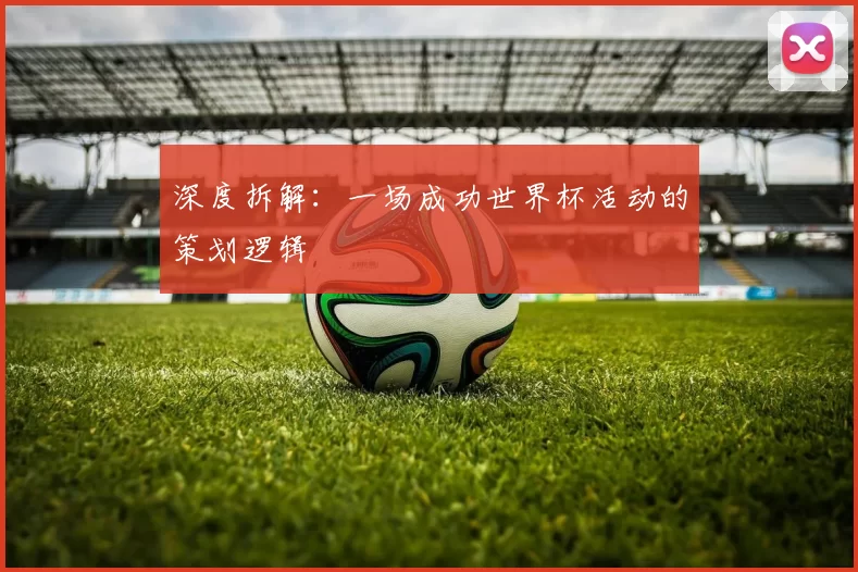 深度拆解:一场成功世界杯活动的策划逻辑