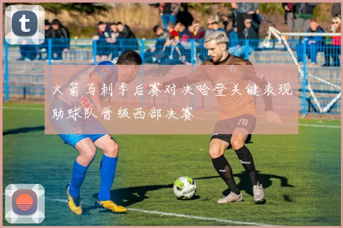 火箭马刺季后赛对决哈登关键表现助球队晋级西部决赛