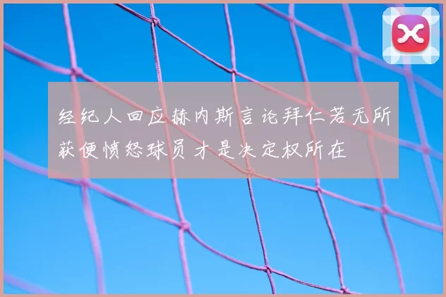 经纪人回应赫内斯言论拜仁若无所获便愤怒球员才是决定权所在