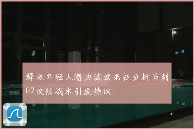 释放年轻人潜力波波老祖分析马刺G2攻防战术引发热议