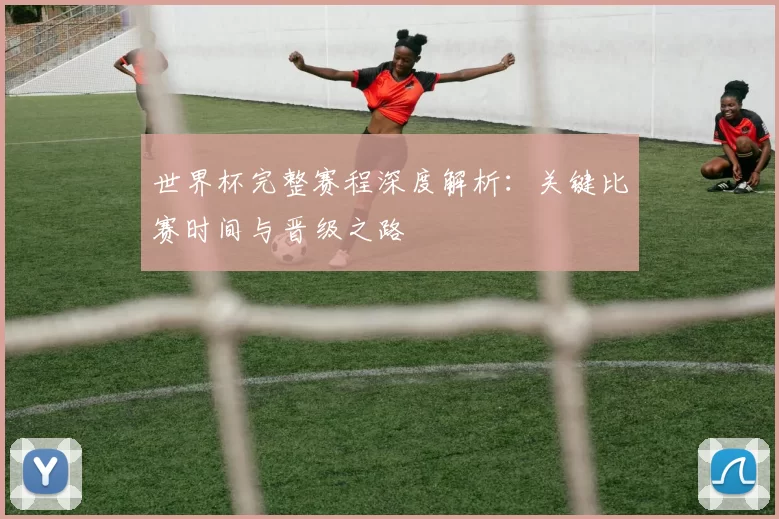 世界杯完整赛程深度解析:关键比赛时间与晋级之路